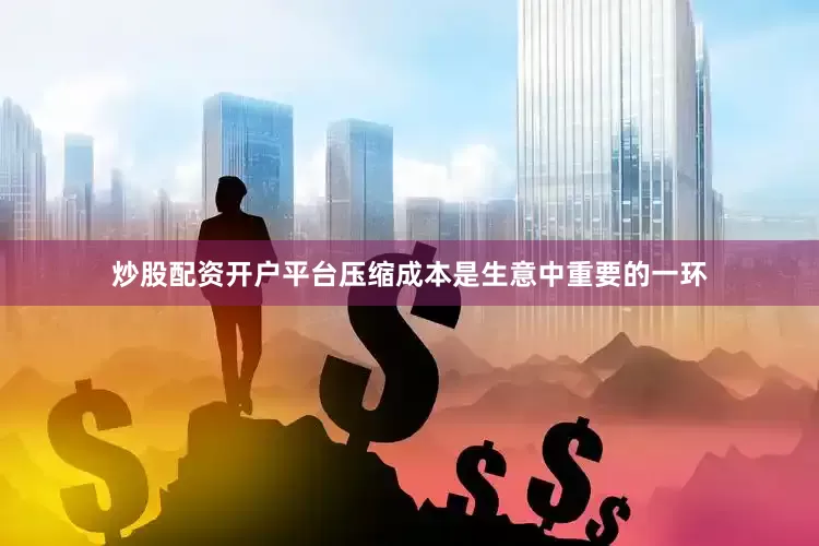 炒股配资开户平台压缩成本是生意中重要的一环