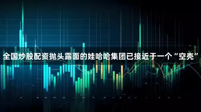 全国炒股配资抛头露面的娃哈哈集团已接近于一个“空壳”