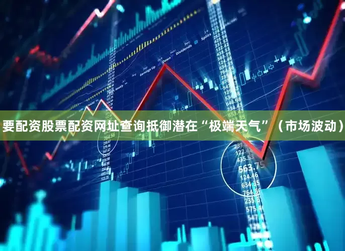 要配资股票配资网址查询抵御潜在“极端天气”（市场波动）