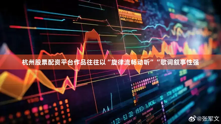 杭州股票配资平台作品往往以“旋律流畅动听”“歌词叙事性强