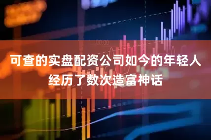 可查的实盘配资公司如今的年轻人经历了数次造富神话