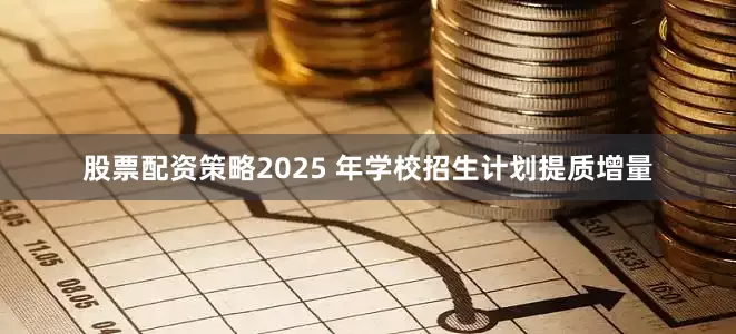 股票配资策略2025 年学校招生计划提质增量