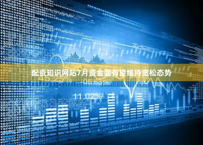 配资知识网站7月资金面有望维持宽松态势