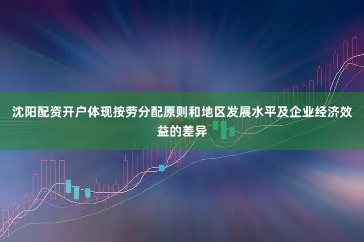 沈阳配资开户体现按劳分配原则和地区发展水平及企业经济效益的差异