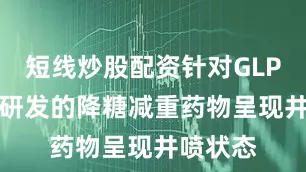 短线炒股配资针对GLP-1靶点研发的降糖减重药物呈现井喷状态