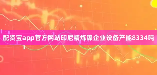 配资宝app官方网站印尼精炼镍企业设备产能8334吨