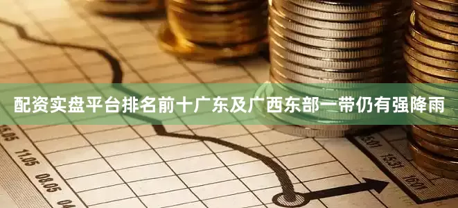 配资实盘平台排名前十广东及广西东部一带仍有强降雨
