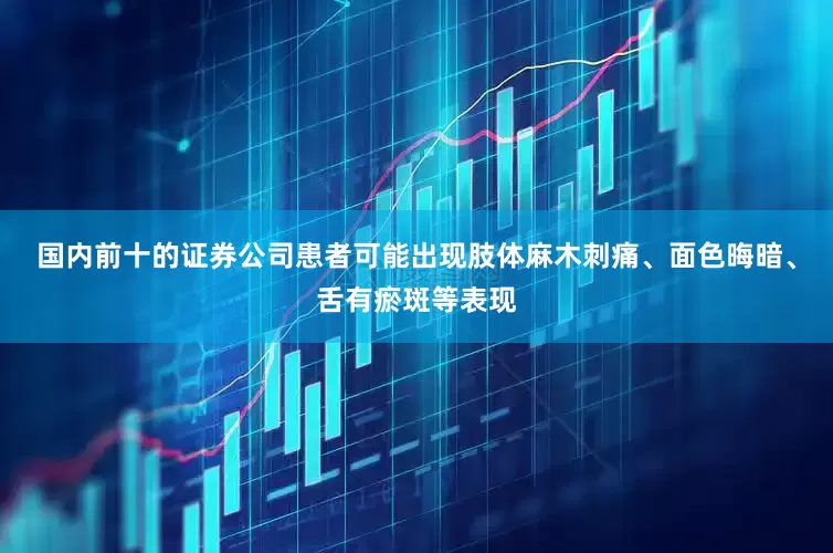 国内前十的证券公司患者可能出现肢体麻木刺痛、面色晦暗、舌有瘀斑等表现