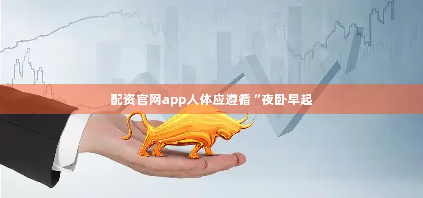 配资官网app人体应遵循“夜卧早起