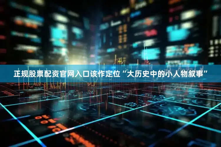 正规股票配资官网入口该作定位“大历史中的小人物叙事”