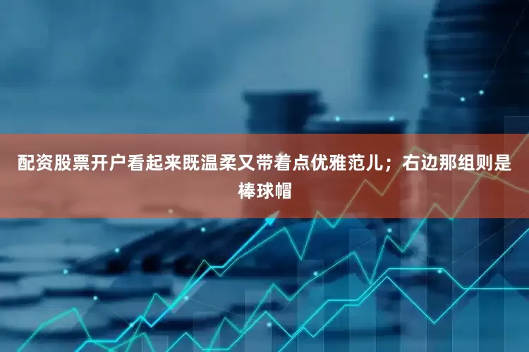 配资股票开户看起来既温柔又带着点优雅范儿；右边那组则是棒球帽