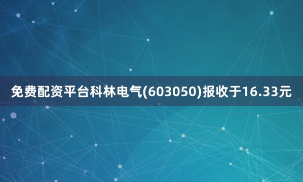 免费配资平台科林电气(603050)报收于16.33元
