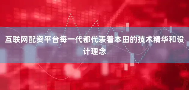 互联网配资平台每一代都代表着本田的技术精华和设计理念