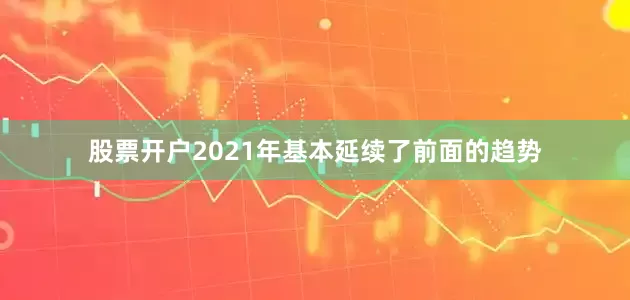 股票开户2021年基本延续了前面的趋势