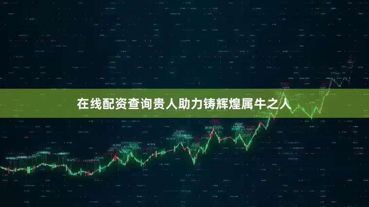 在线配资查询贵人助力铸辉煌属牛之人