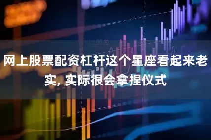 网上股票配资杠杆这个星座看起来老实, 实际很会拿捏仪式