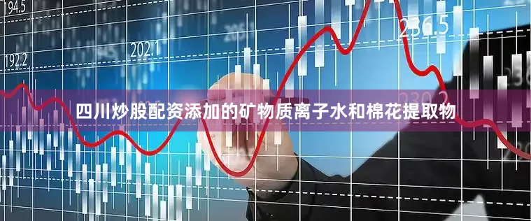 四川炒股配资添加的矿物质离子水和棉花提取物