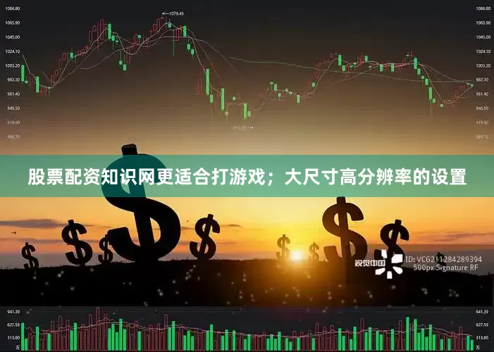 股票配资知识网更适合打游戏；大尺寸高分辨率的设置