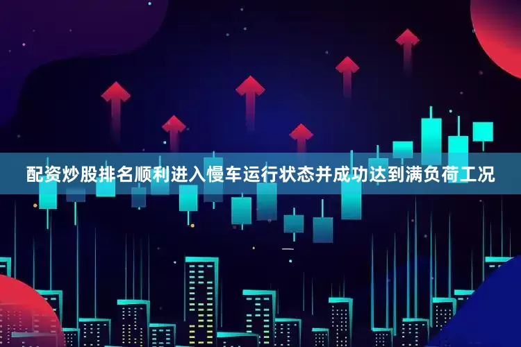 配资炒股排名顺利进入慢车运行状态并成功达到满负荷工况