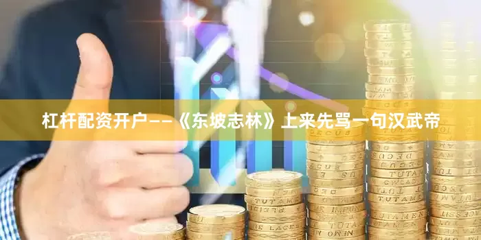 杠杆配资开户——《东坡志林》上来先骂一句汉武帝