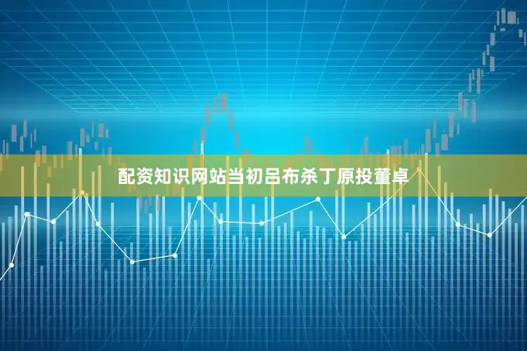 配资知识网站当初吕布杀丁原投董卓