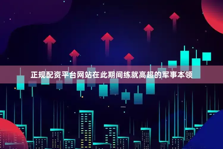 正规配资平台网站在此期间练就高超的军事本领