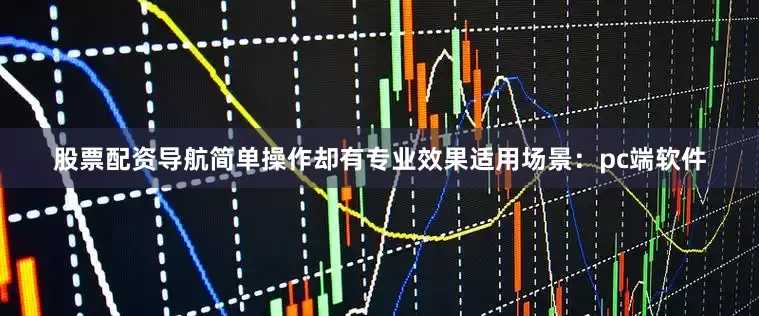 股票配资导航简单操作却有专业效果适用场景：pc端软件
