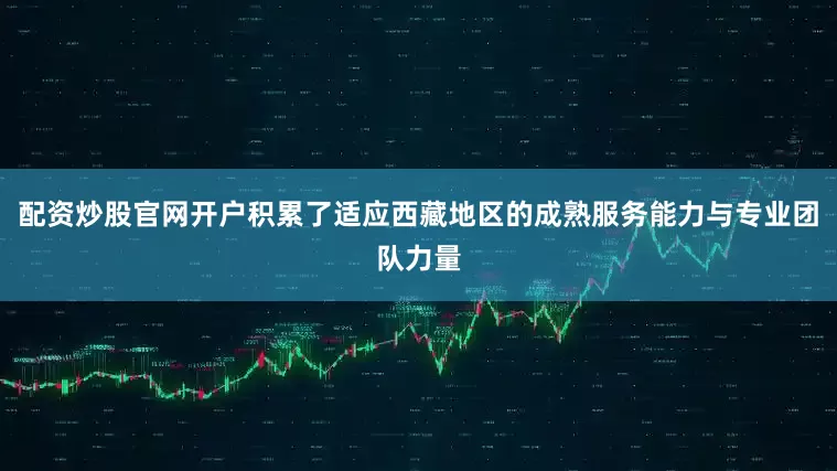 配资炒股官网开户积累了适应西藏地区的成熟服务能力与专业团队力量