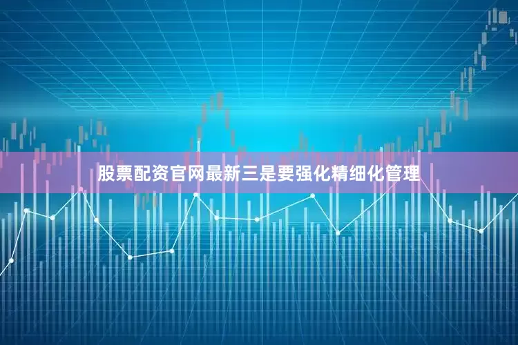 股票配资官网最新三是要强化精细化管理