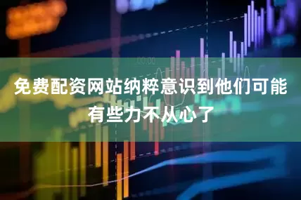 免费配资网站纳粹意识到他们可能有些力不从心了