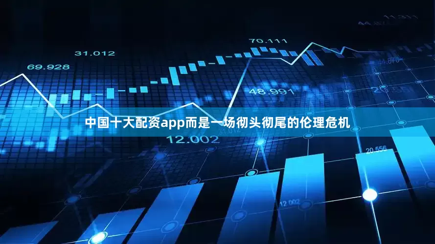 中国十大配资app而是一场彻头彻尾的伦理危机