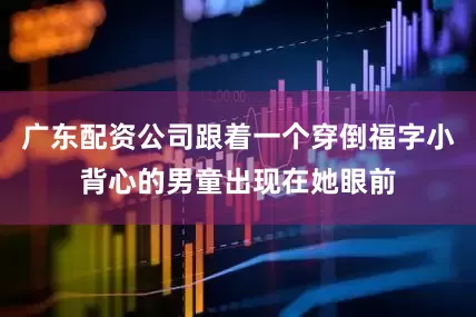 广东配资公司跟着一个穿倒福字小背心的男童出现在她眼前