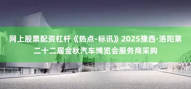 网上股票配资杠杆《热点-标讯》2025豫西·洛阳第二十二届金秋汽车博览会服务商采购