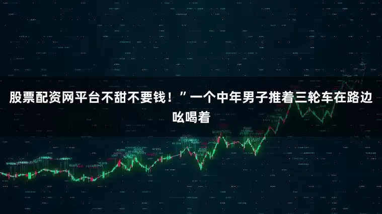 股票配资网平台不甜不要钱！”一个中年男子推着三轮车在路边吆喝着