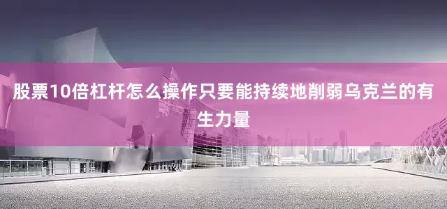 股票10倍杠杆怎么操作只要能持续地削弱乌克兰的有生力量