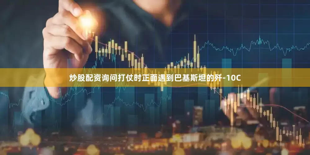 炒股配资询问打仗时正面遇到巴基斯坦的歼-10C
