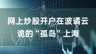 网上炒股开户在波谲云诡的“孤岛”上海