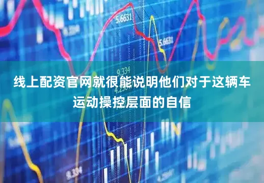 线上配资官网就很能说明他们对于这辆车运动操控层面的自信