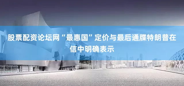 股票配资论坛网“最惠国”定价与最后通牒特朗普在信中明确表示