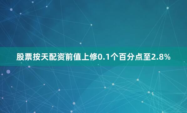 股票按天配资前值上修0.1个百分点至2.8%
