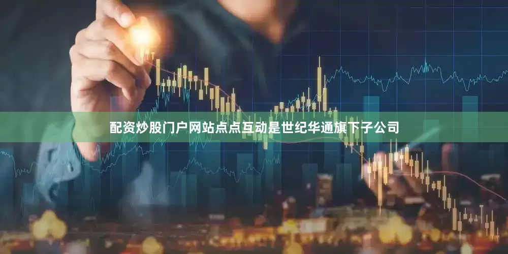 配资炒股门户网站　　点点互动是世纪华通旗下子公司