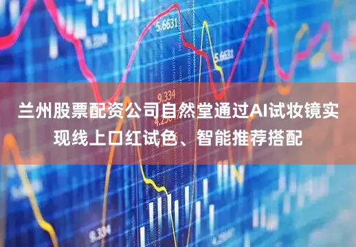兰州股票配资公司自然堂通过AI试妆镜实现线上口红试色、智能推荐搭配