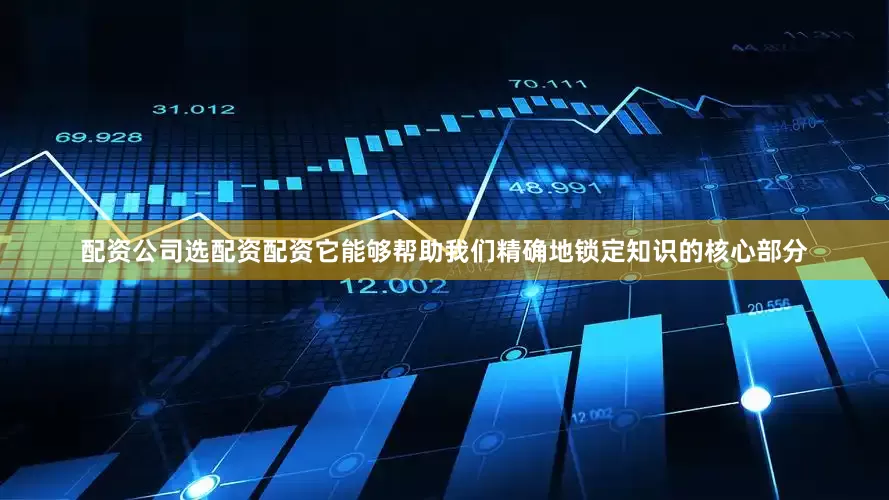 配资公司选配资配资它能够帮助我们精确地锁定知识的核心部分