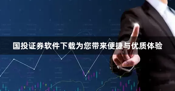 国投证券软件下载为您带来便捷与优质体验