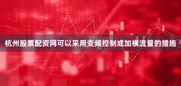 杭州股票配资网可以采用变频控制或加横流量的措施