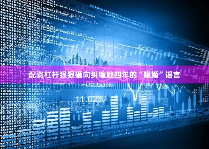 配资杠杆狠狠砸向纠缠她四年的“隐婚”谣言