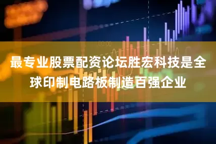 最专业股票配资论坛胜宏科技是全球印制电路板制造百强企业