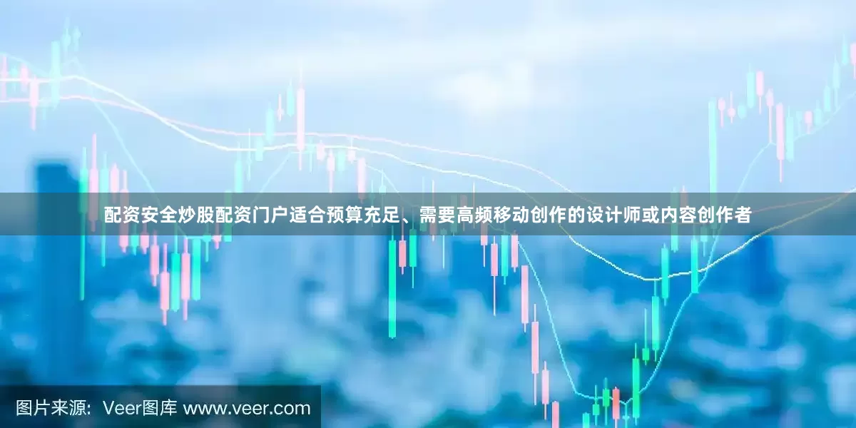 配资安全炒股配资门户适合预算充足、需要高频移动创作的设计师或内容创作者