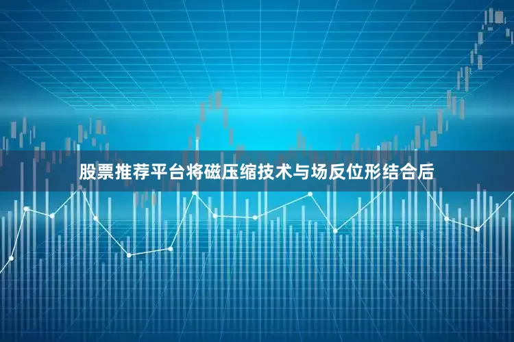 股票推荐平台将磁压缩技术与场反位形结合后