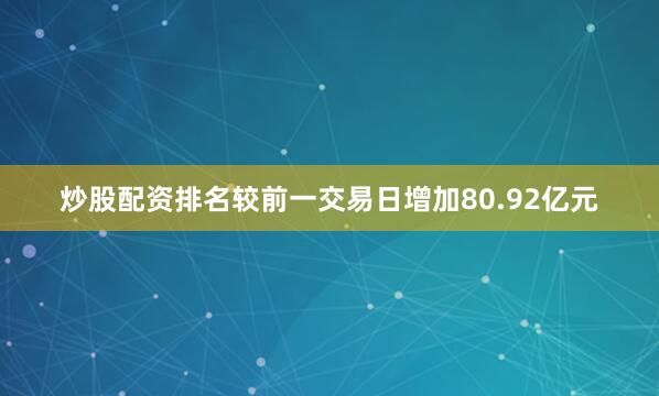 炒股配资排名较前一交易日增加80.92亿元